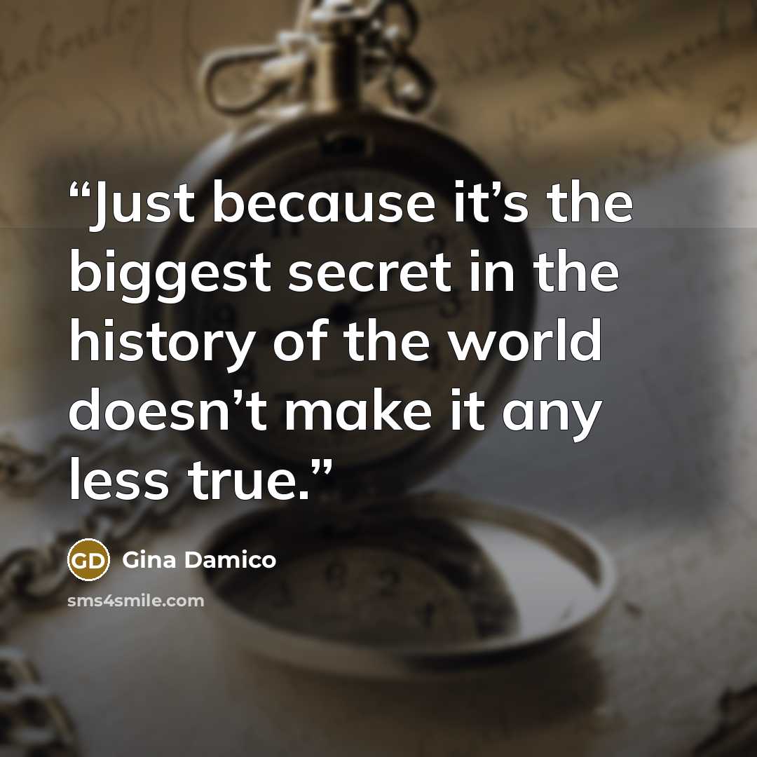“Just because it’s the biggest secret in the history of the world doesn’t make it any less true.” quote by Gina Damico
