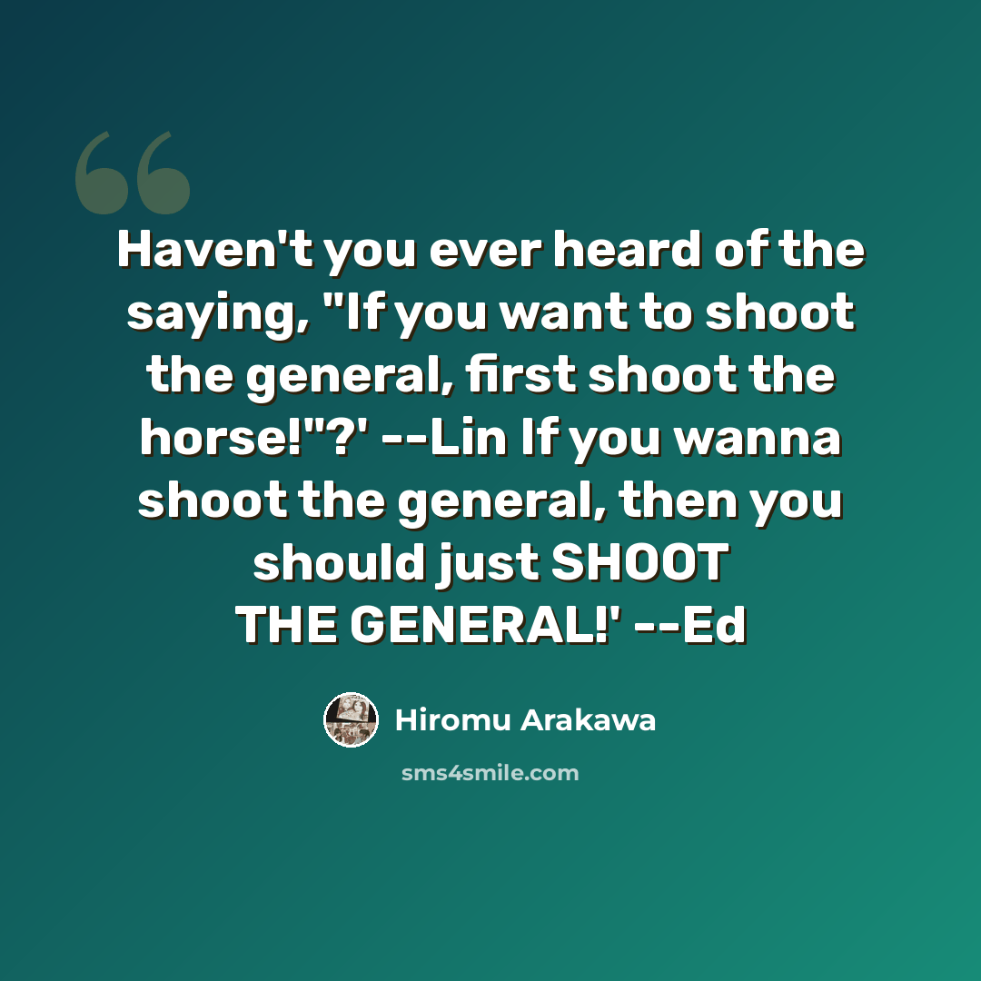 “Haven't you ever heard of the saying, "If you want to shoot the general, first shoot the horse!"?' --Lin If you wanna shoot the general, then you should just SHOOT THE GENERAL!' --Ed” quote by Hiromu Arakawa