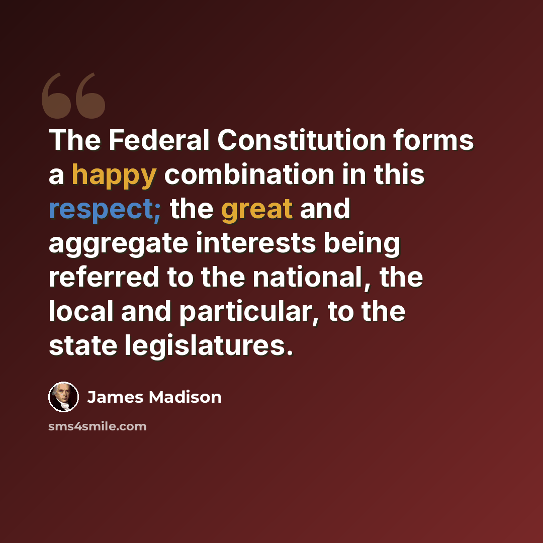 “The Federal Constitution forms a happy combination in this respect; the great and aggregate interests being referred to the national, the local and particular, to the state legislatures.” quote by James Madison