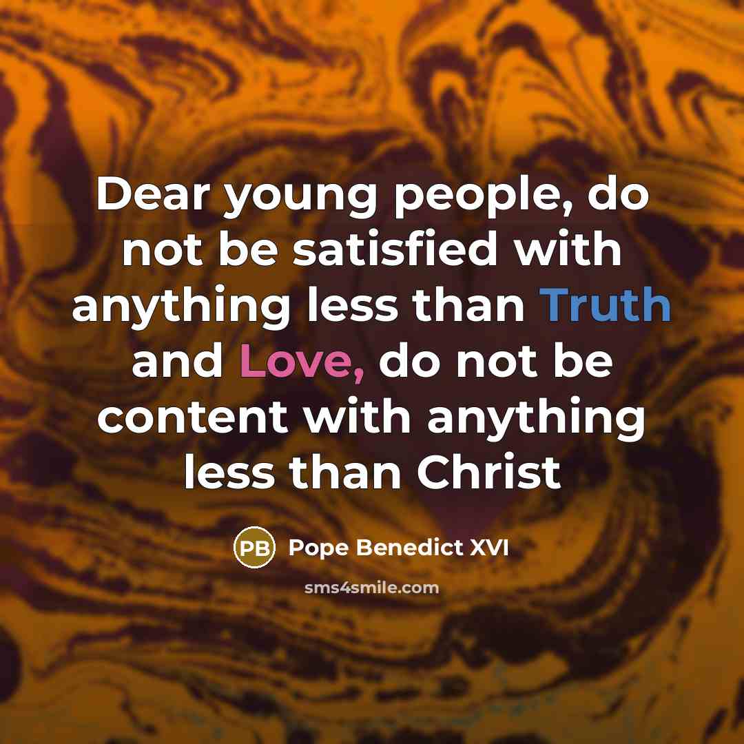 “Dear young people, do not be satisfied with anything less than Truth and Love, do not be content with anything less than Christ” quote by Pope Benedict XVI