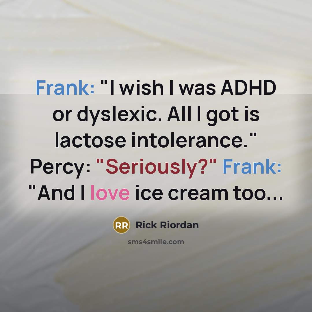 “Frank: "I wish I was ADHD or dyslexic. All I got is lactose intolerance." Percy: "Seriously?" Frank: "And I love ice cream too...” quote by Rick Riordan