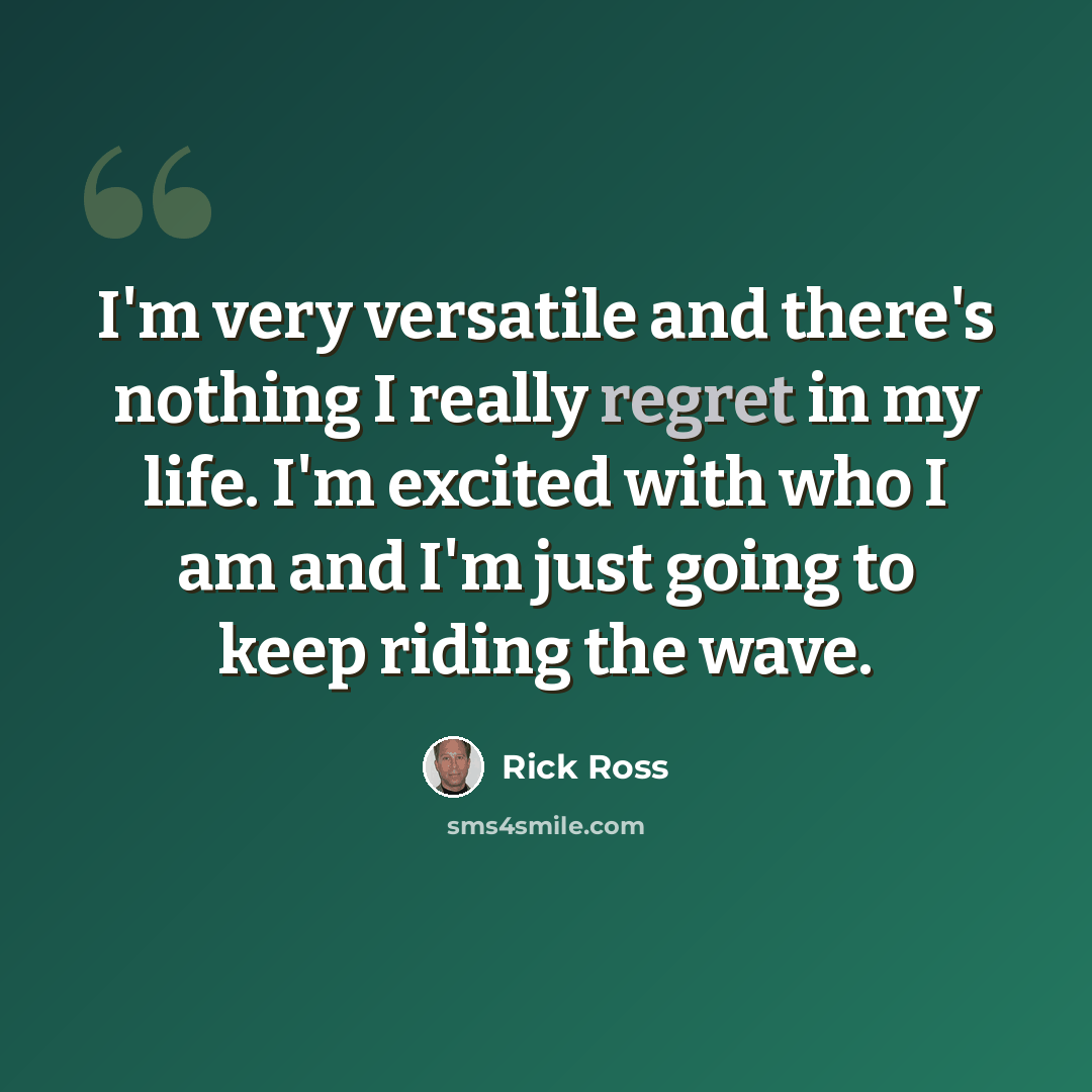 “I'm very versatile and there's nothing I really regret in my life. I'm excited with who I am and I'm just going to keep riding the wave.” quote by Rick Ross