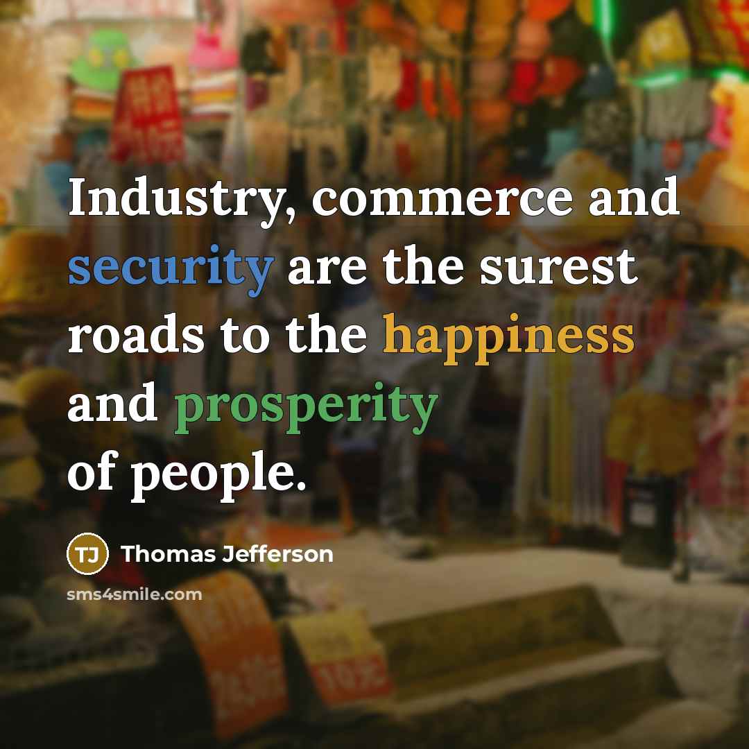“Industry, commerce and security are the surest roads to the happiness and prosperity of people.” quote by Thomas Jefferson