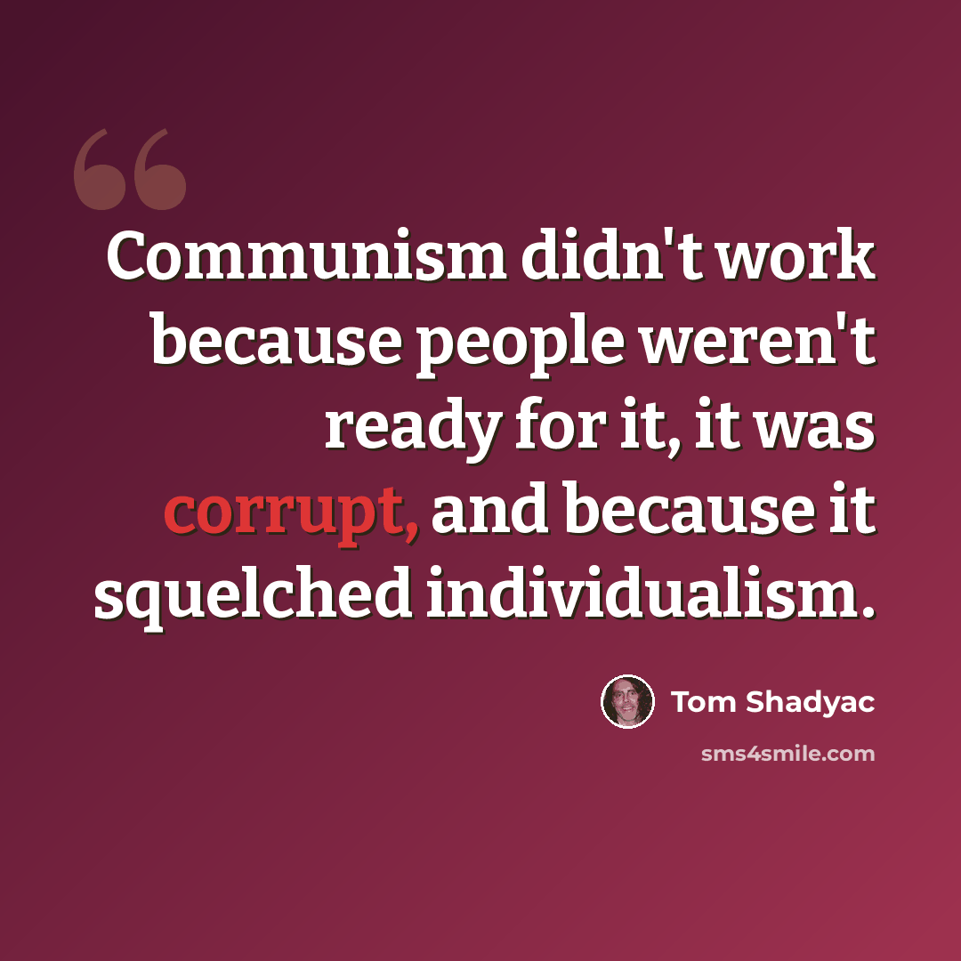 “Communism didn't work because people weren't ready for it, it was corrupt, and because it squelched individualism.” quote by Tom Shadyac