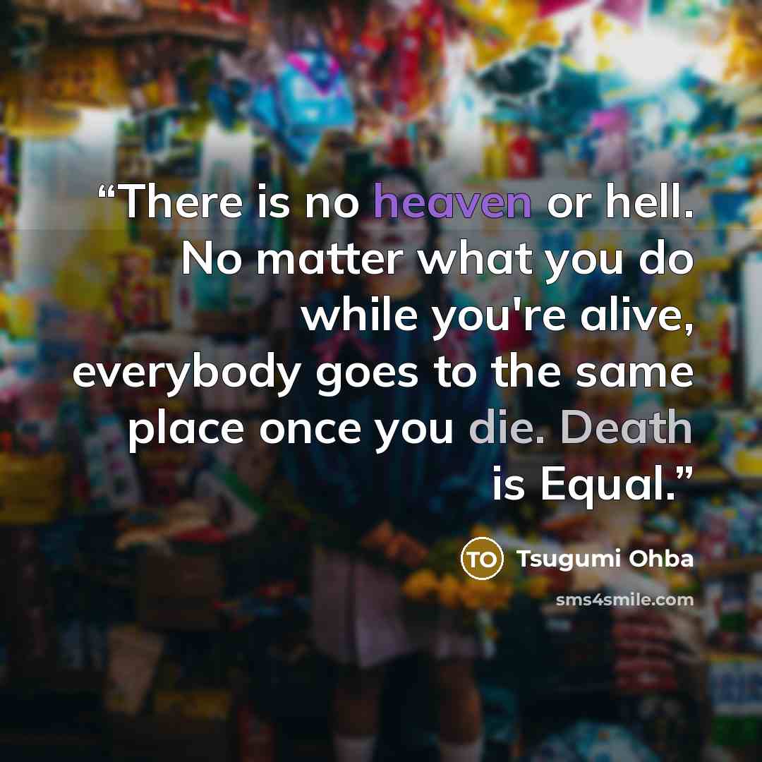 “There is no heaven or hell. No matter what you do while you're alive, everybody goes to the same place once you die. Death is Equal.” quote by Tsugumi Ohba