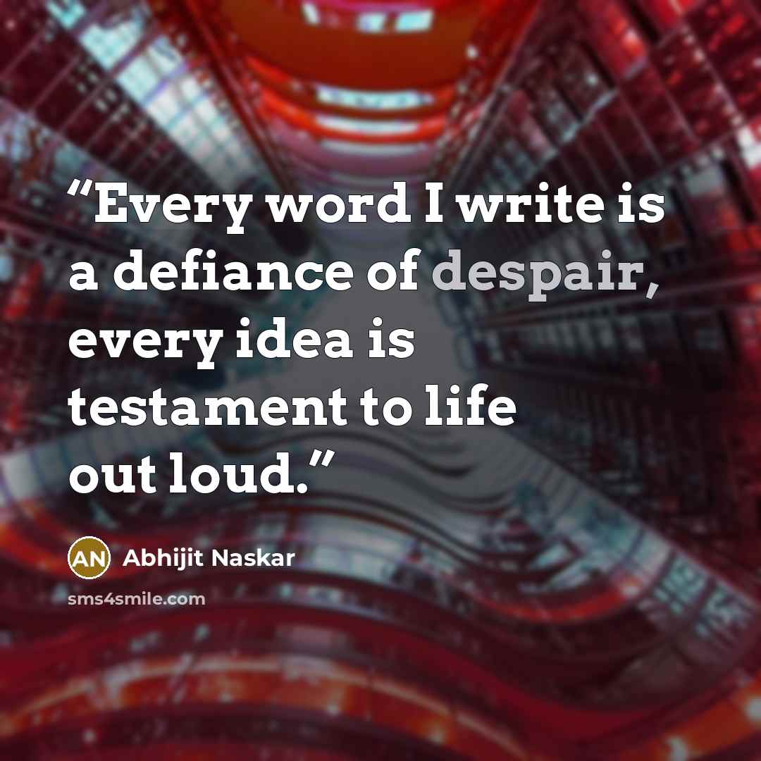 “Every word I write is a defiance of despair, every idea is testament to life out loud.” quote by Abhijit Naskar