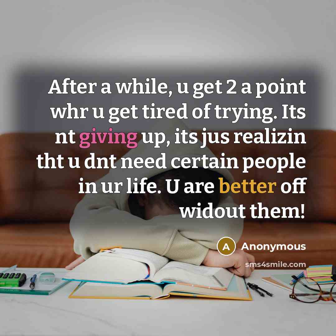“After a while, u get 2 a point whr u get tired of trying. Its nt giving up, its jus realizin tht u dnt need certain people in ur life. U are better off widout them!” quote by Anonymous