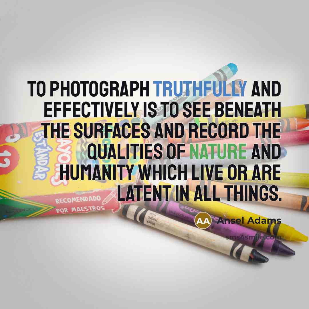 “To photograph truthfully and effectively is to see beneath the surfaces and record the qualities of nature and humanity which live or are latent in all things.” quote by Ansel Adams