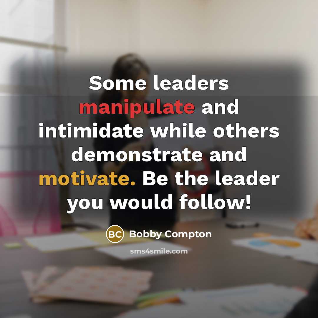 “Some leaders manipulate and intimidate while others demonstrate and motivate. Be the leader you would follow!” quote by Bobby Compton