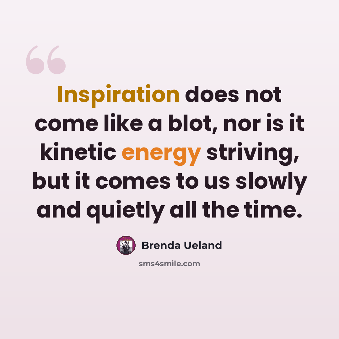 “Inspiration does not come like a blot, nor is it kinetic energy striving, but it comes to us slowly and quietly all the time.” quote by Brenda Ueland