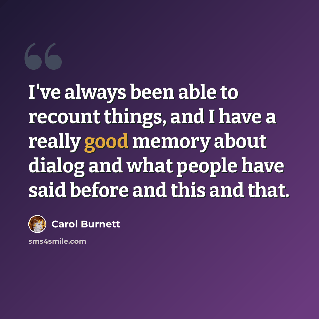 “I've always been able to recount things, and I have a really good memory about dialog and what people have said before and this and that.” quote by Carol Burnett