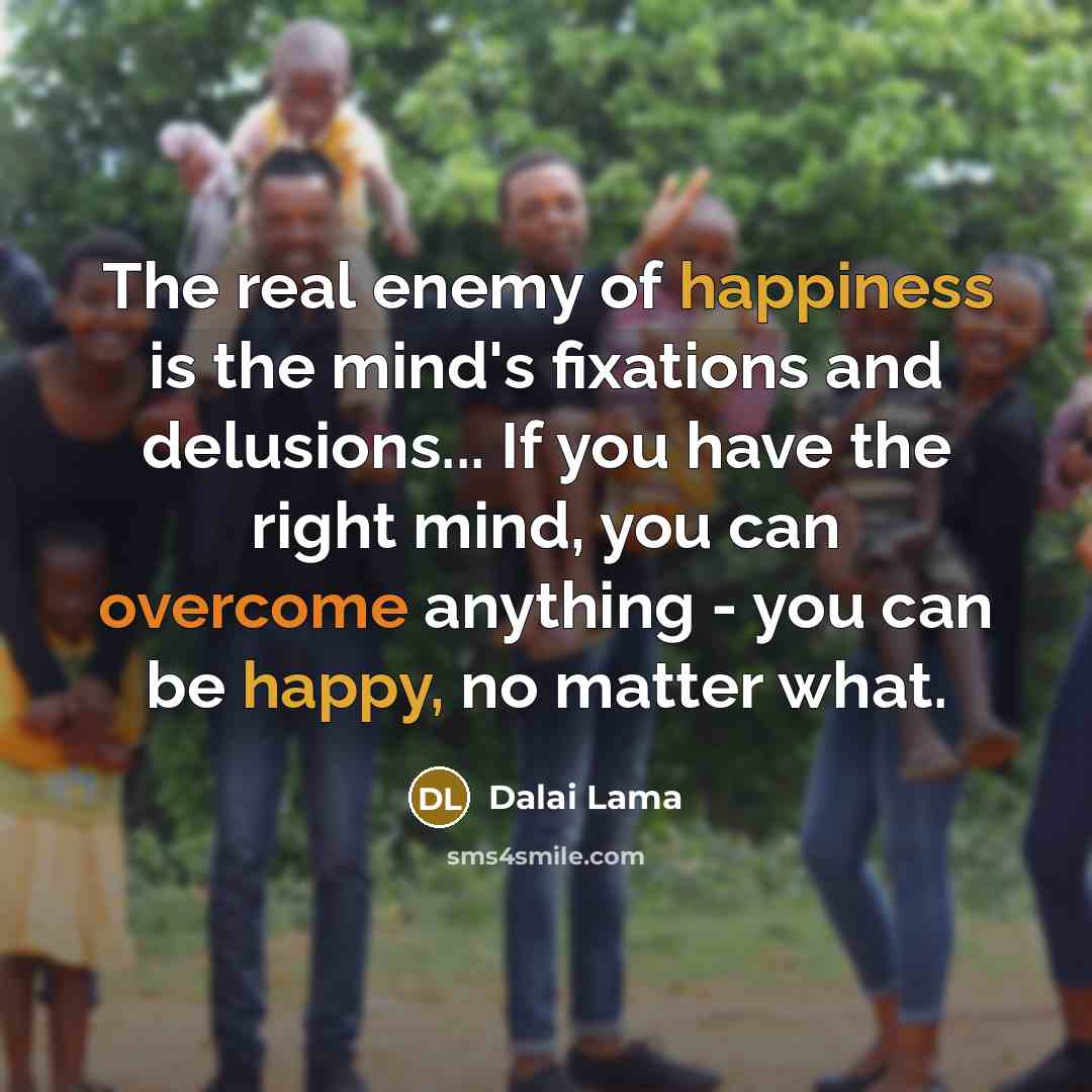 “The real enemy of happiness is the mind's fixations and delusions... If you have the right mind, you can overcome anything - you can be happy, no matter what.” quote by Dalai Lama