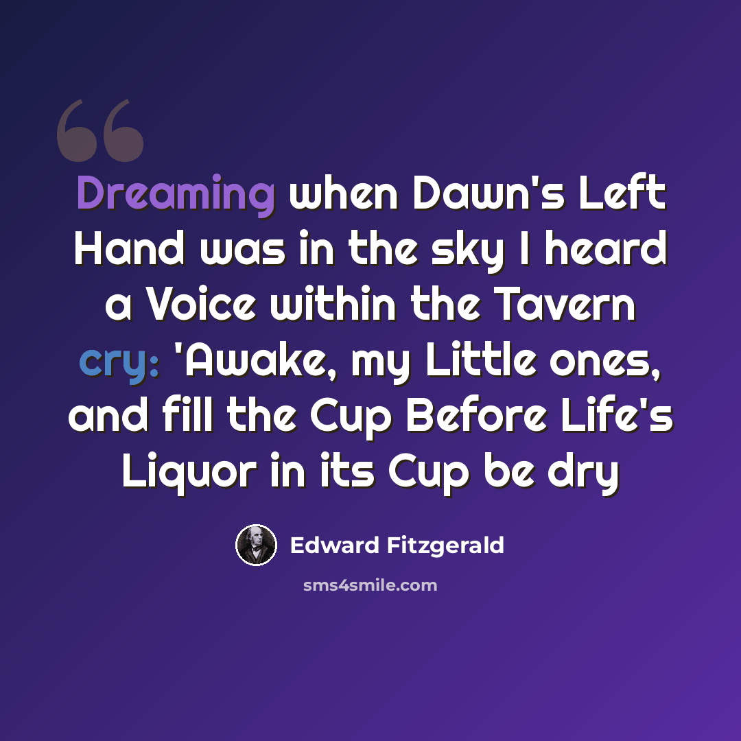 “Dreaming when Dawn's Left Hand was in the sky I heard a Voice within the Tavern cry: 'Awake, my Little ones, and fill the Cup Before Life's Liquor in its Cup be dry” quote by Edward Fitzgerald