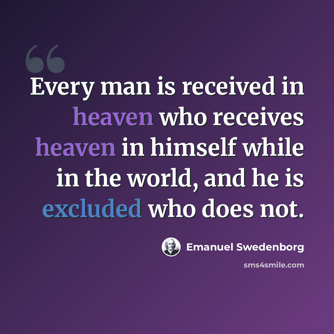 “Every man is received in heaven who receives heaven in himself while in the world, and he is excluded who does not.” quote by Emanuel Swedenborg