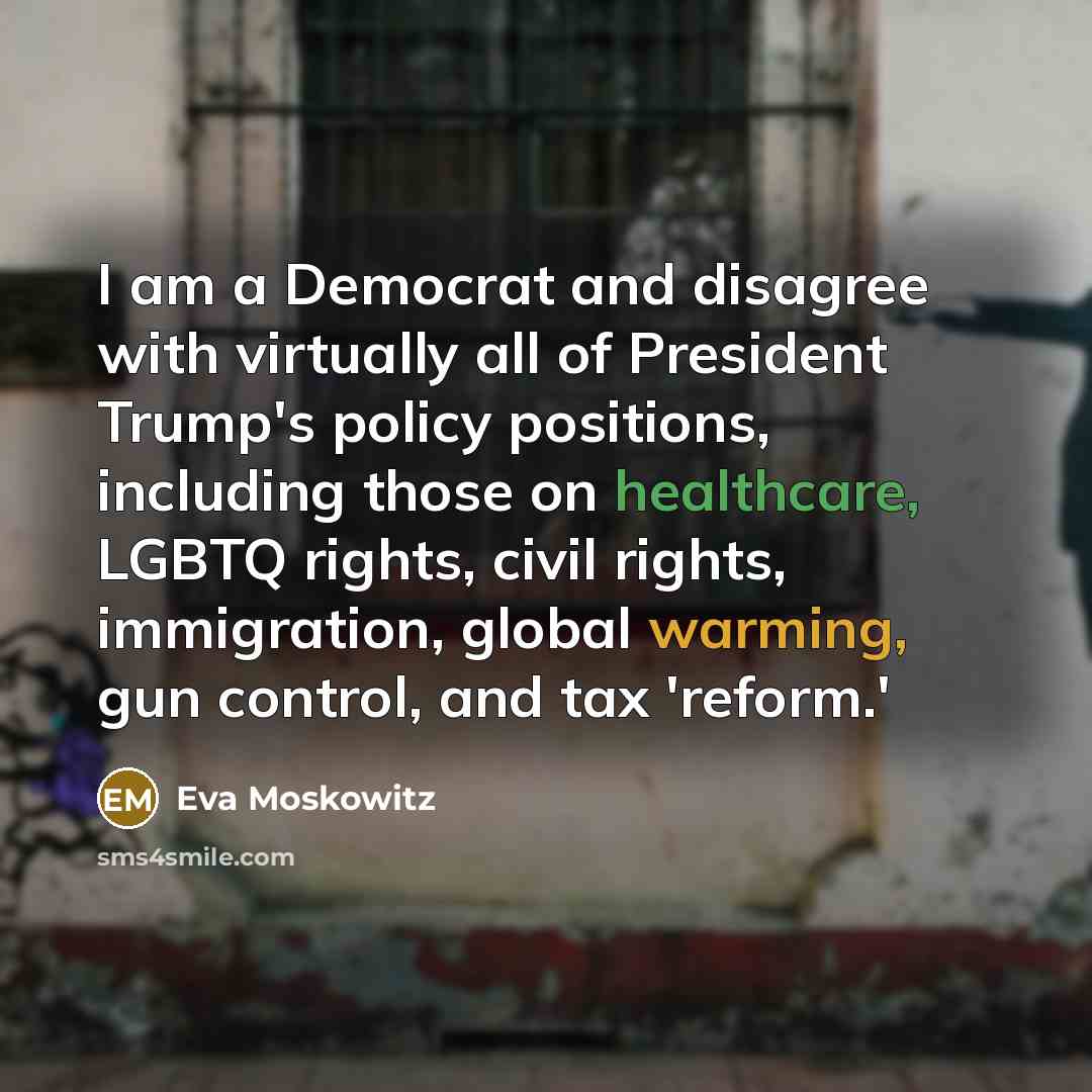 “I am a Democrat and disagree with virtually all of President Trump's policy positions, including those on healthcare, LGBTQ rights, civil rights, immigration, global warming, gun control, and tax 'reform.'” quote by Eva Moskowitz