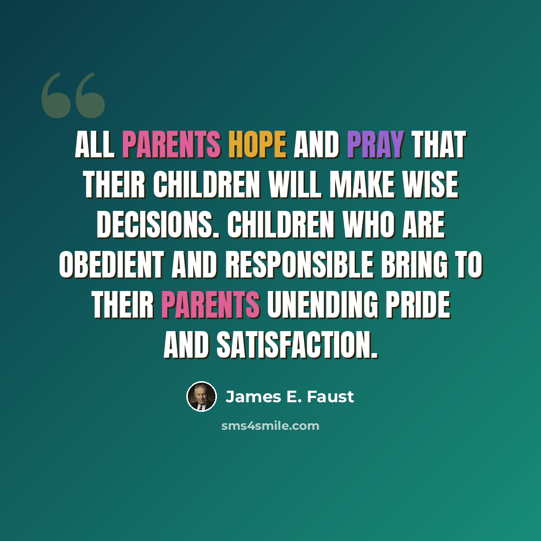 “All parents hope and pray that their children will make wise decisions. Children who are obedient and responsible bring to their parents unending pride and satisfaction.” quote by James E. Faust