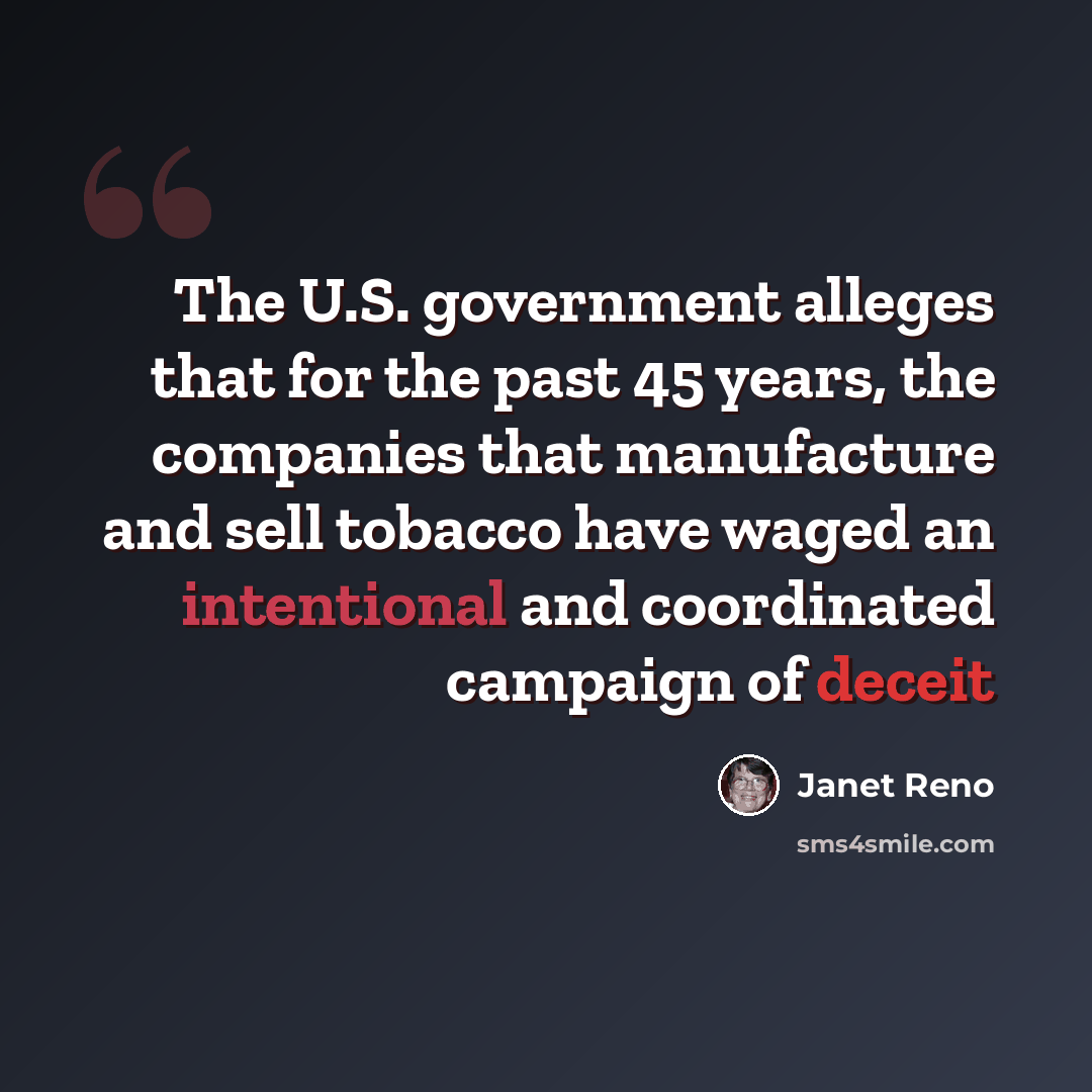 “The U.S. government alleges that for the past 45 years, the companies that manufacture and sell tobacco have waged an intentional and coordinated campaign of deceit” quote by Janet Reno