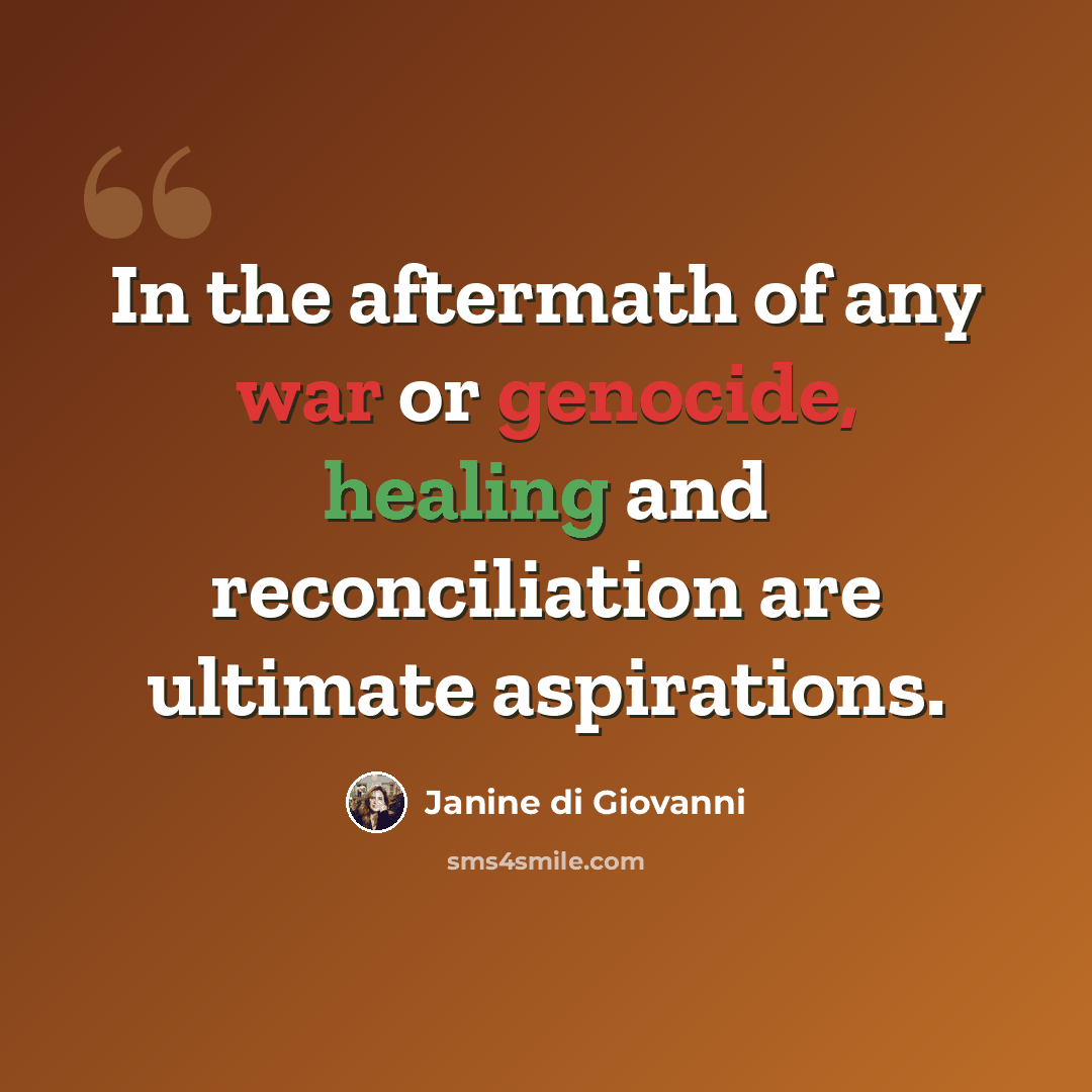 “In the aftermath of any war or genocide, healing and reconciliation are ultimate aspirations.” quote by Janine di Giovanni