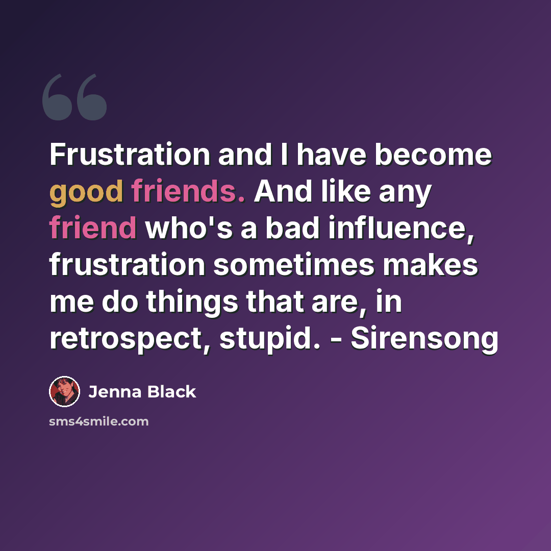 “Frustration and I have become good friends. And like any friend who's a bad influence, frustration sometimes makes me do things that are, in retrospect, stupid. - Sirensong” quote by Jenna Black