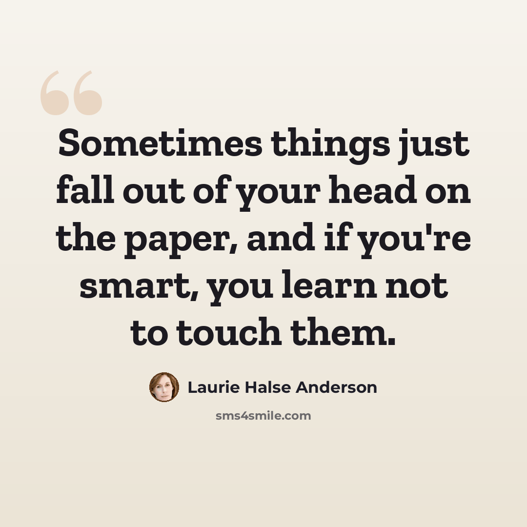 “Sometimes things just fall out of your head on the paper, and if you're smart, you learn not to touch them.” quote by Laurie Halse Anderson