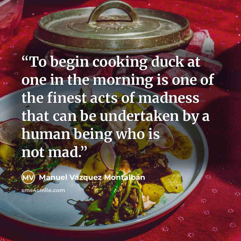 “To begin cooking duck at one in the morning is one of the finest acts of madness that can be undertaken by a human being who is not mad.” quote by Manuel Vázquez Montalbán
