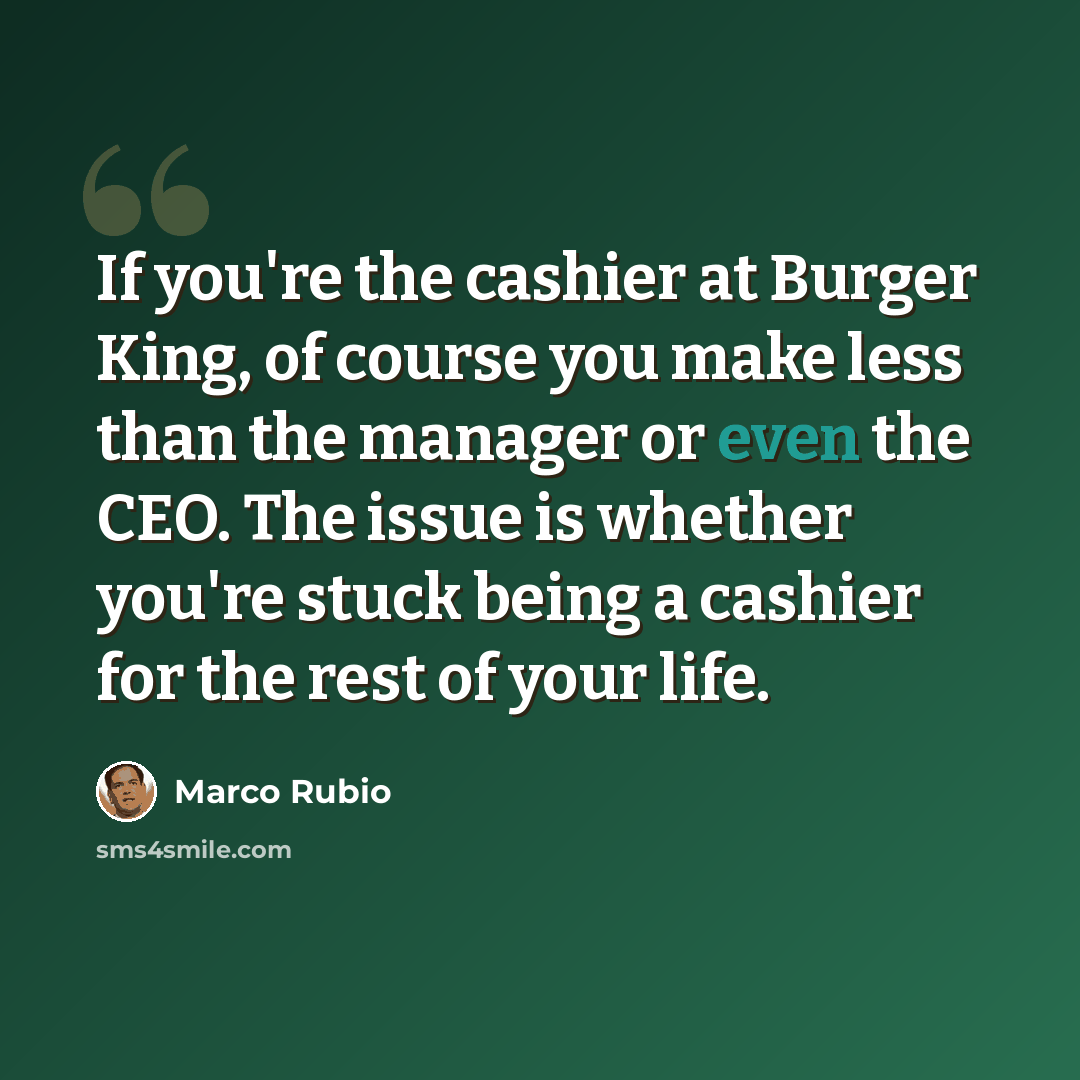 “If you're the cashier at Burger King, of course you make less than the manager or even the CEO. The issue is whether you're stuck being a cashier for the rest of your life.” quote by Marco Rubio