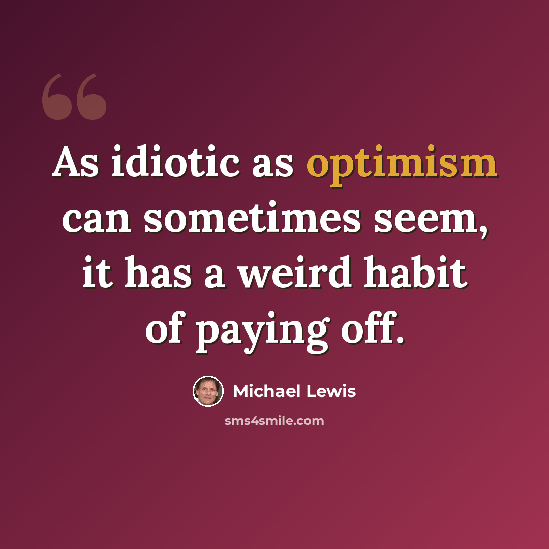 “As idiotic as optimism can sometimes seem, it has a weird habit of paying off.” quote by Michael Lewis