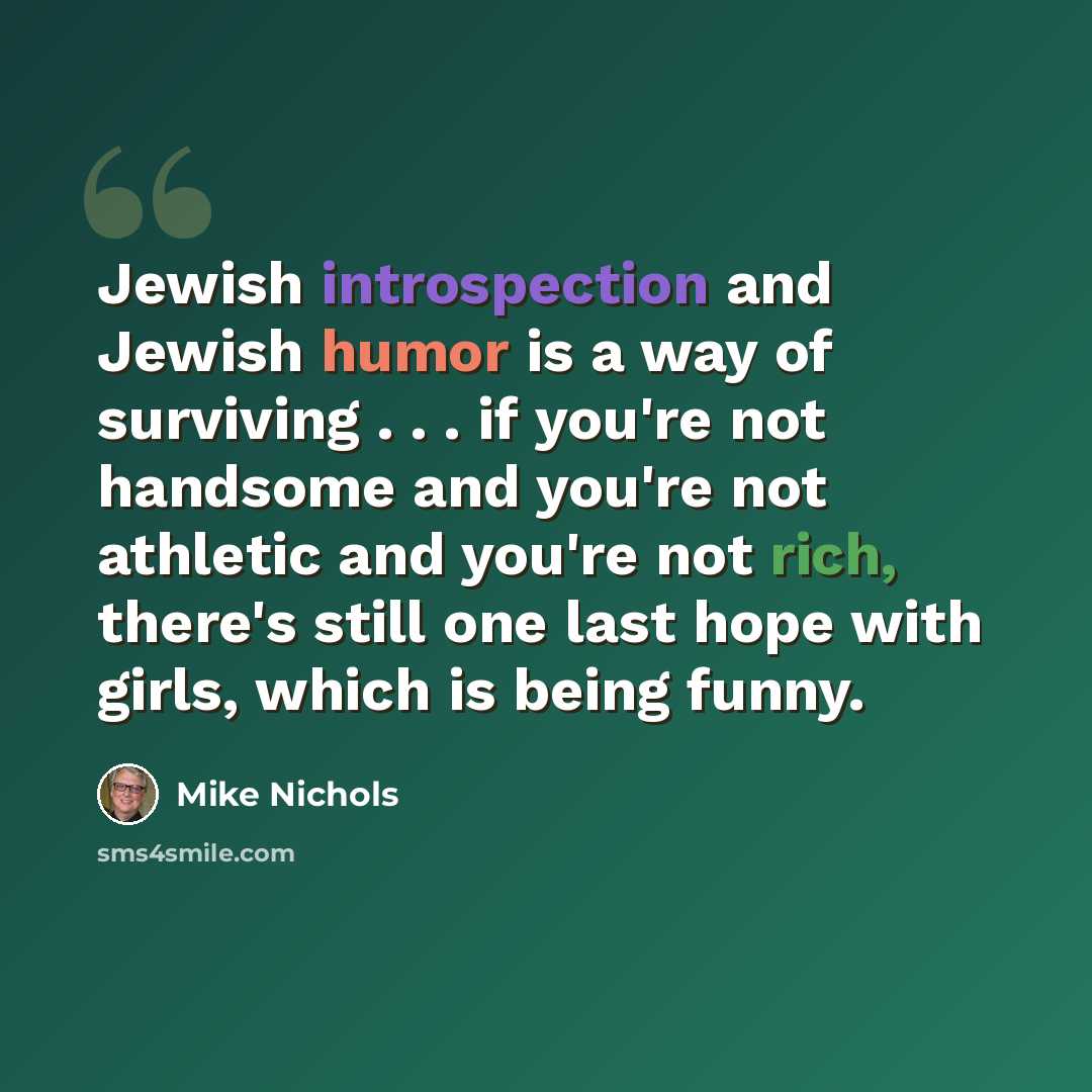 “Jewish introspection and Jewish humor is a way of surviving . . . if you're not handsome and you're not athletic and you're not rich, there's still one last hope with girls, which is being funny.” quote by Mike Nichols