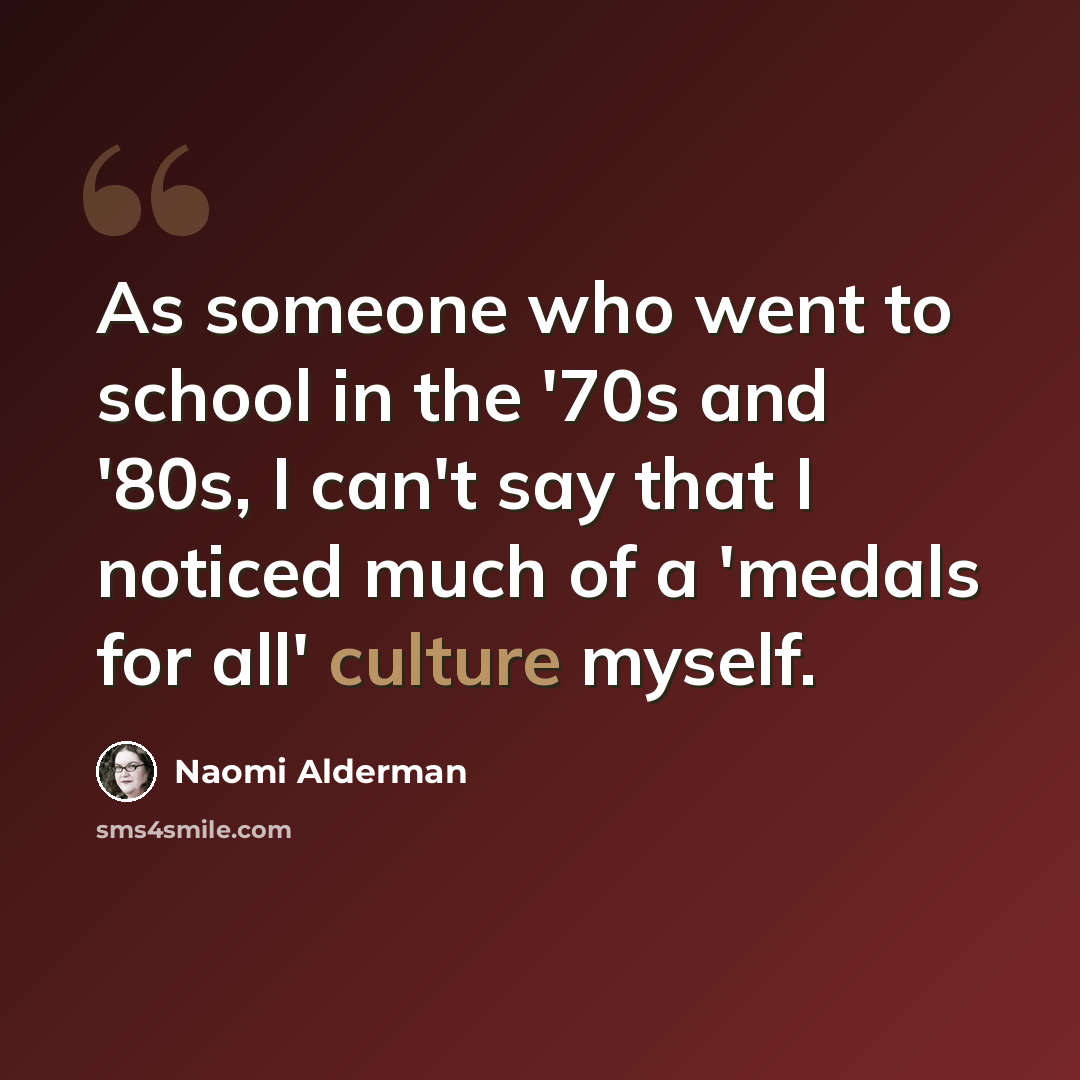 “As someone who went to school in the '70s and '80s, I can't say that I noticed much of a 'medals for all' culture myself.” quote by Naomi Alderman