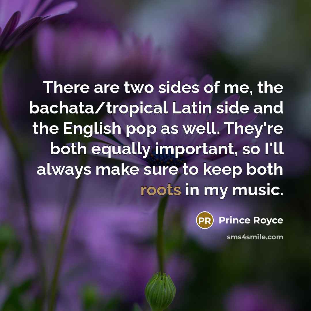 “There are two sides of me, the bachata/tropical Latin side and the English pop as well. They're both equally important, so I'll always make sure to keep both roots in my music.” quote by Prince Royce