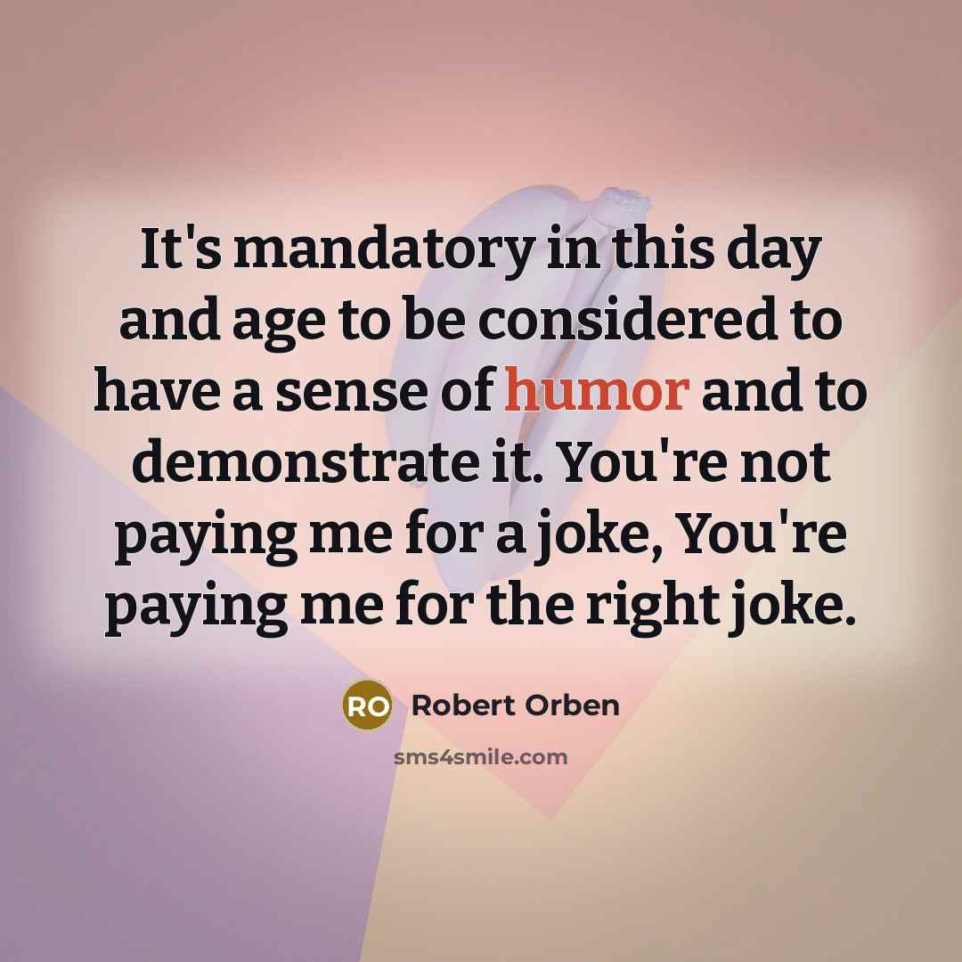 “It's mandatory in this day and age to be considered to have a sense of humor and to demonstrate it. You're not paying me for a joke, You're paying me for the right joke.” quote by Robert Orben