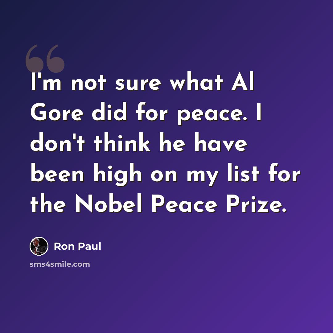 “I'm not sure what Al Gore did for peace. I don't think he have been high on my list for the Nobel Peace Prize.” quote by Ron Paul