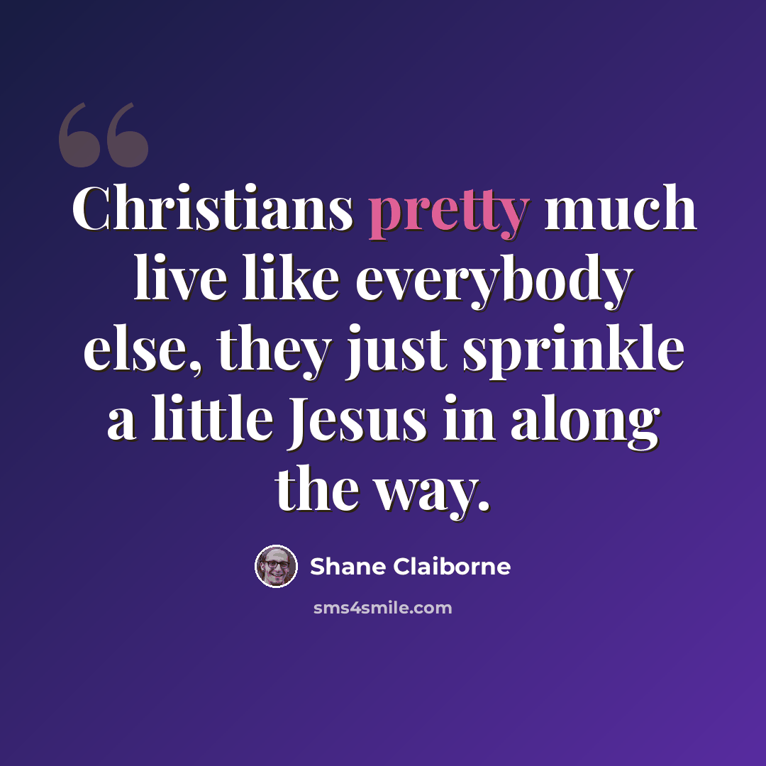 “Christians pretty much live like everybody else, they just sprinkle a little Jesus in along the way.” quote by Shane Claiborne