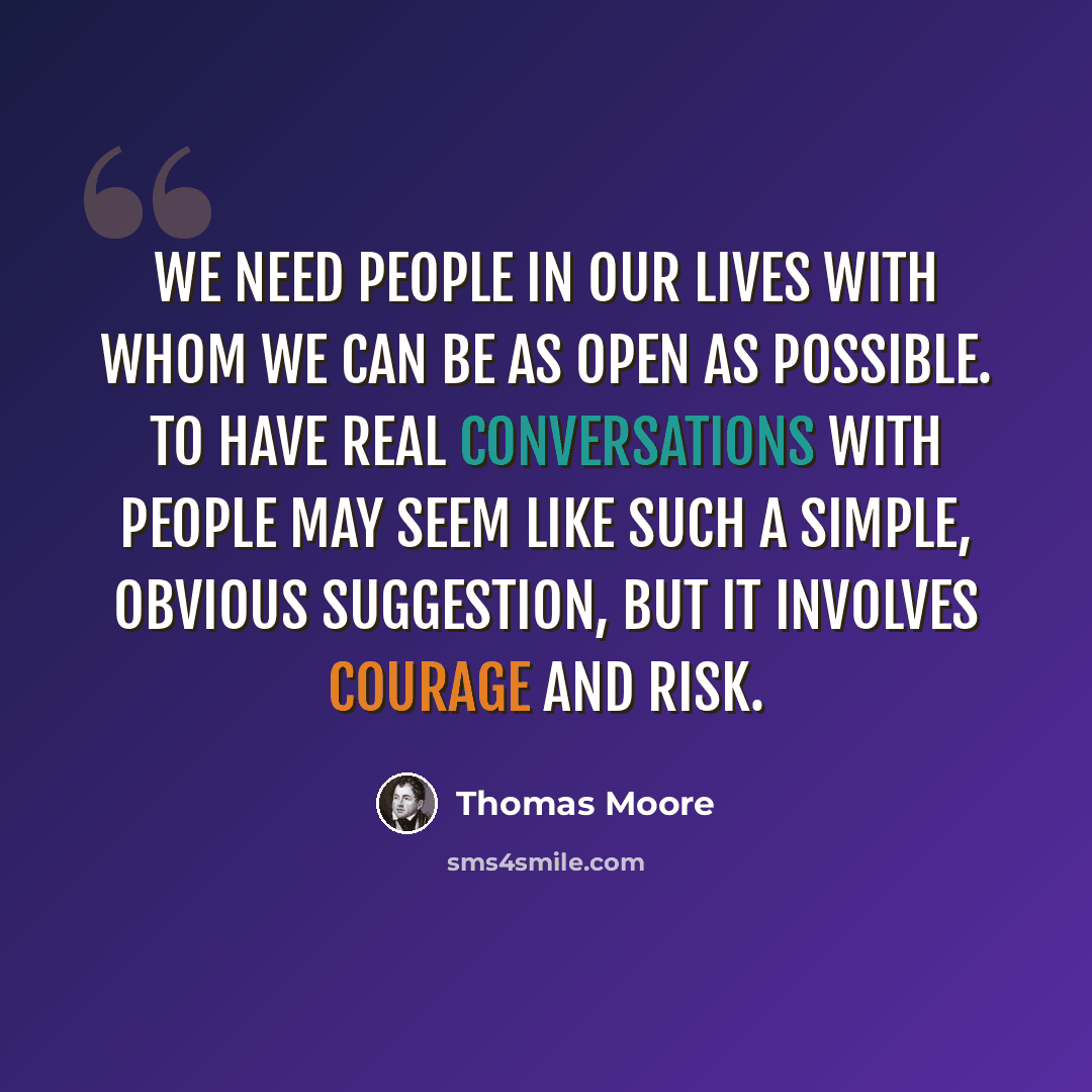 “We need people in our lives with whom we can be as open as possible. To have real conversations with people may seem like such a simple, obvious suggestion, but it involves courage and risk.” quote by Thomas Moore