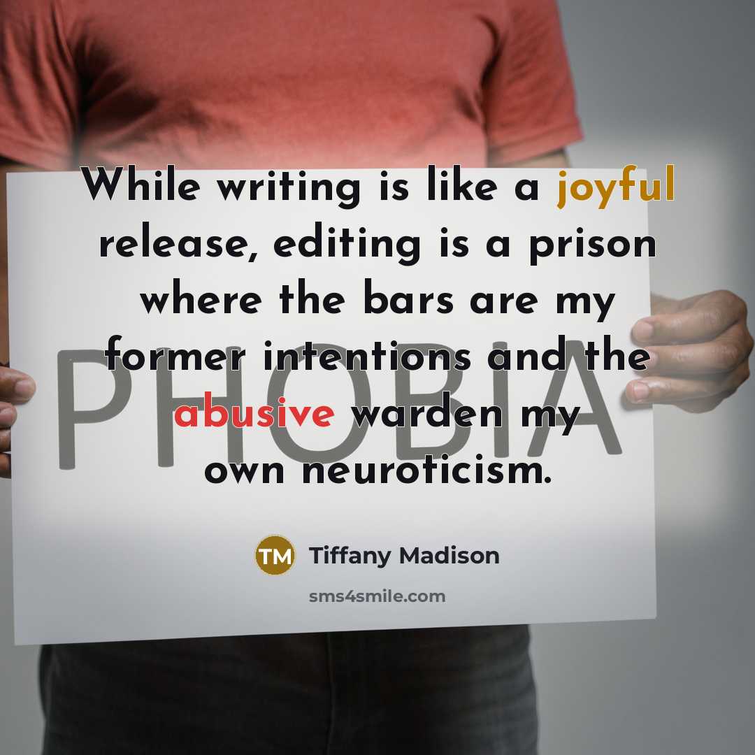“While writing is like a joyful release, editing is a prison where the bars are my former intentions and the abusive warden my own neuroticism.” quote by Tiffany Madison