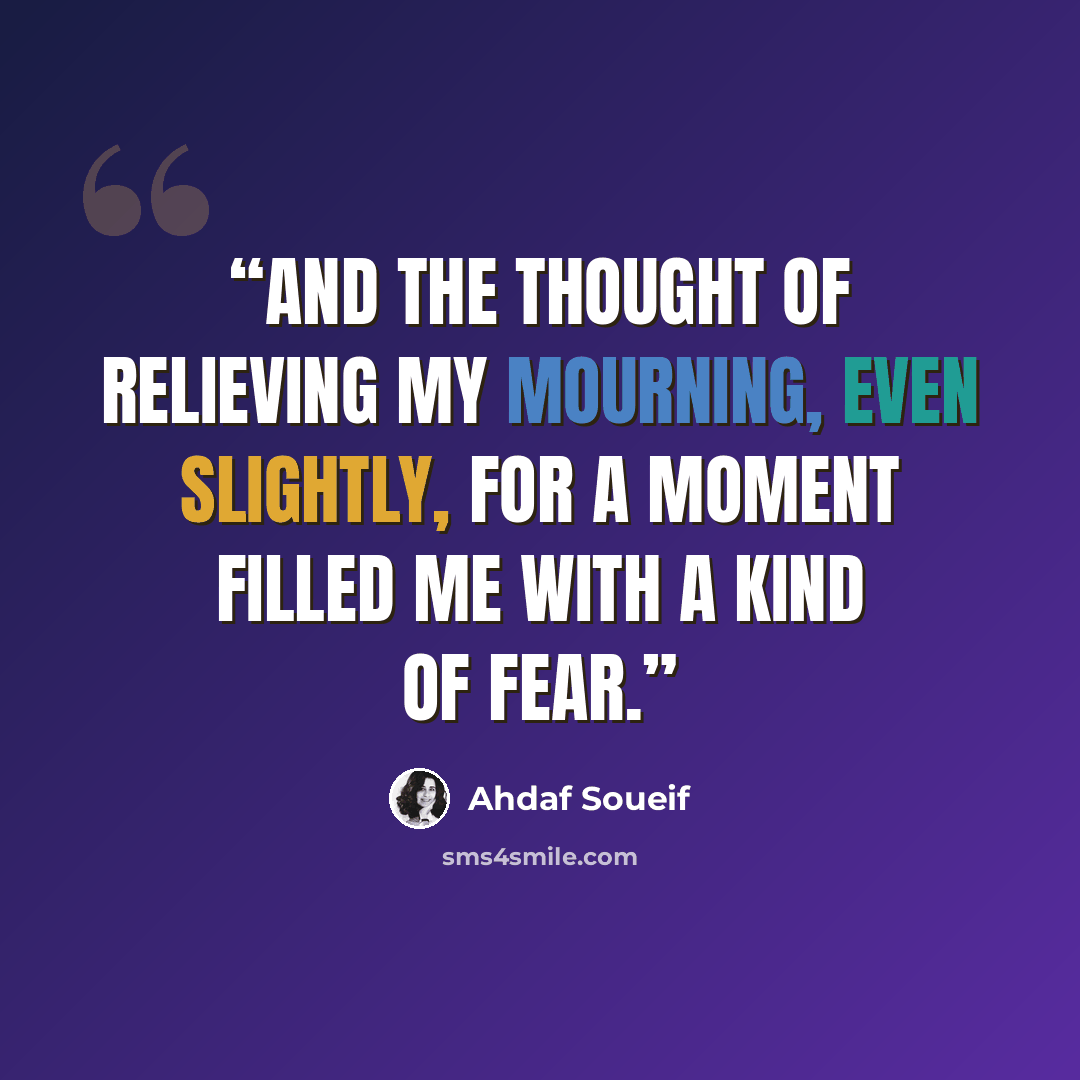 “and the thought of relieving my mourning, even slightly, for a moment filled me with a kind of fear.” quote by Ahdaf Soueif