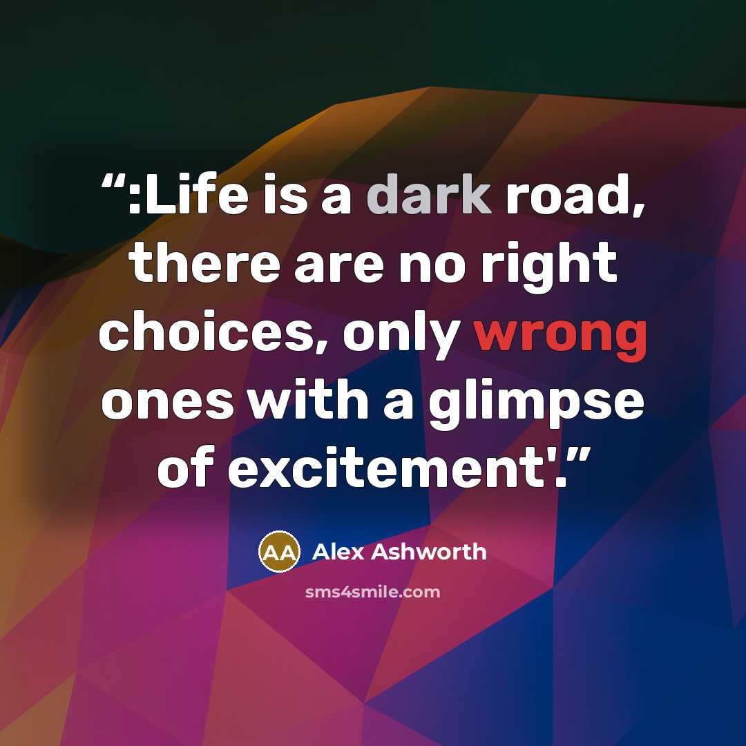 “:Life is a dark road, there are no right choices, only wrong ones with a glimpse of excitement'.” quote by Alex Ashworth