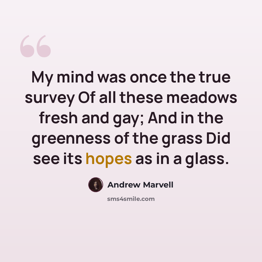 “My mind was once the true survey Of all these meadows fresh and gay; And in the greenness of the grass Did see its hopes as in a glass.” quote by Andrew Marvell