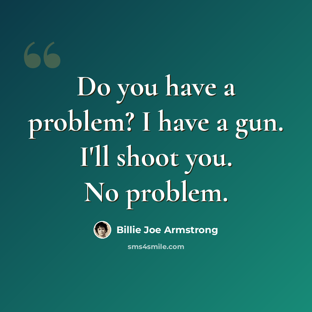 “Do you have a problem? I have a gun. I'll shoot you. No problem.” quote by Billie Joe Armstrong