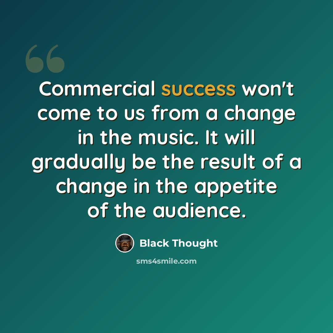 “Commercial success won't come to us from a change in the music. It will gradually be the result of a change in the appetite of the audience.” quote by Black Thought