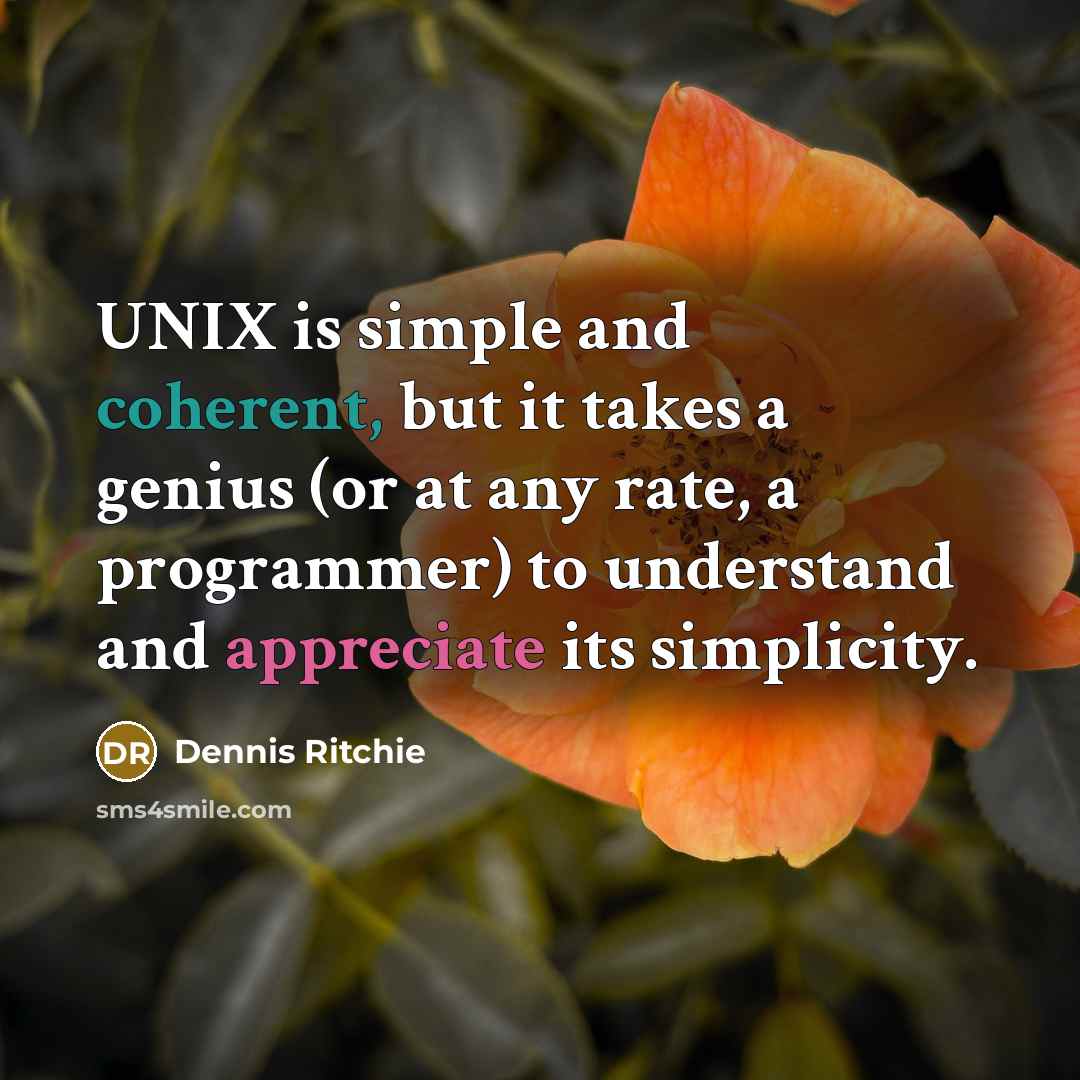 “UNIX is simple and coherent, but it takes a genius (or at any rate, a programmer) to understand and appreciate its simplicity.” quote by Dennis Ritchie