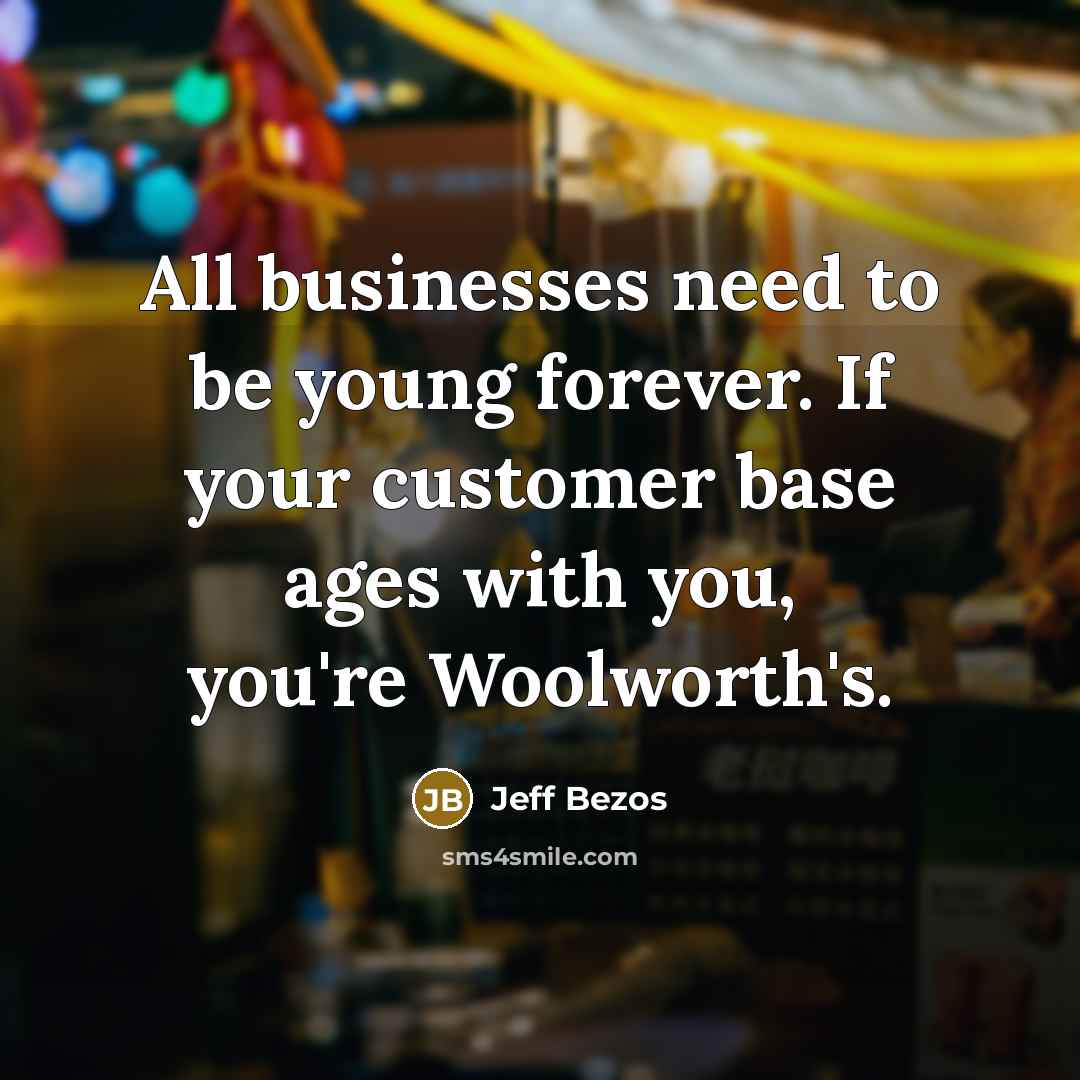 “All businesses need to be young forever. If your customer base ages with you, you're Woolworth's.” quote by Jeff Bezos