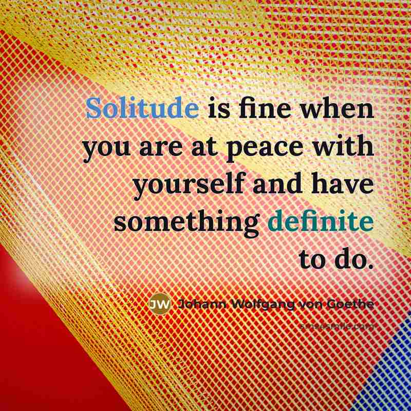 “Solitude is fine when you are at peace with yourself and have something definite to do.” quote by Johann Wolfgang von Goethe