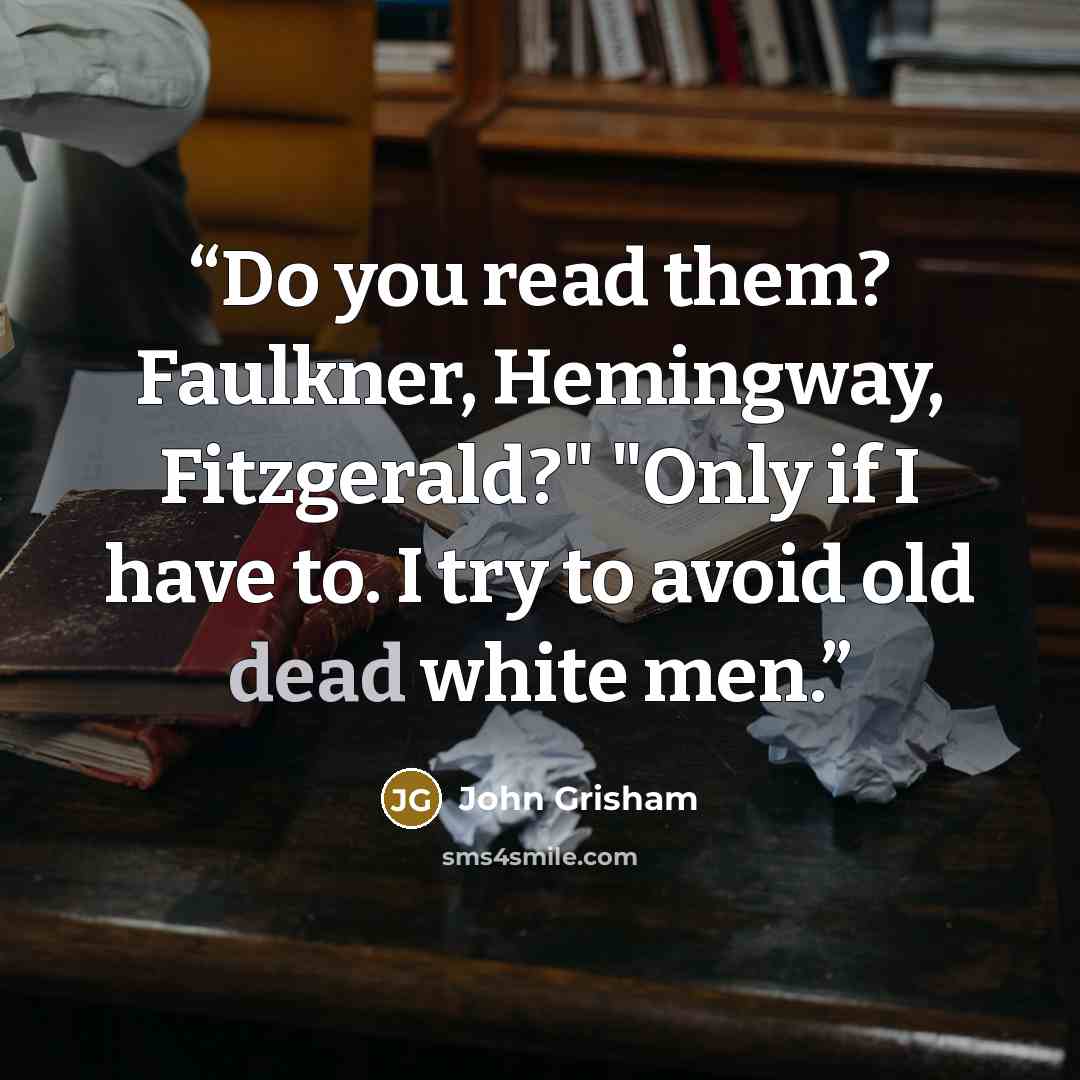 “Do you read them? Faulkner, Hemingway, Fitzgerald?" "Only if I have to. I try to avoid old dead white men.” quote by John Grisham