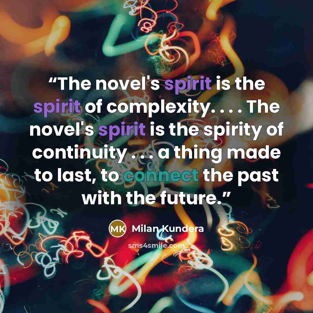 “The novel's spirit is the spirit of complexity. . . . The novel's spirit is the spirity of continuity . . . a thing made to last, to connect the past with the future.” quote by Milan Kundera