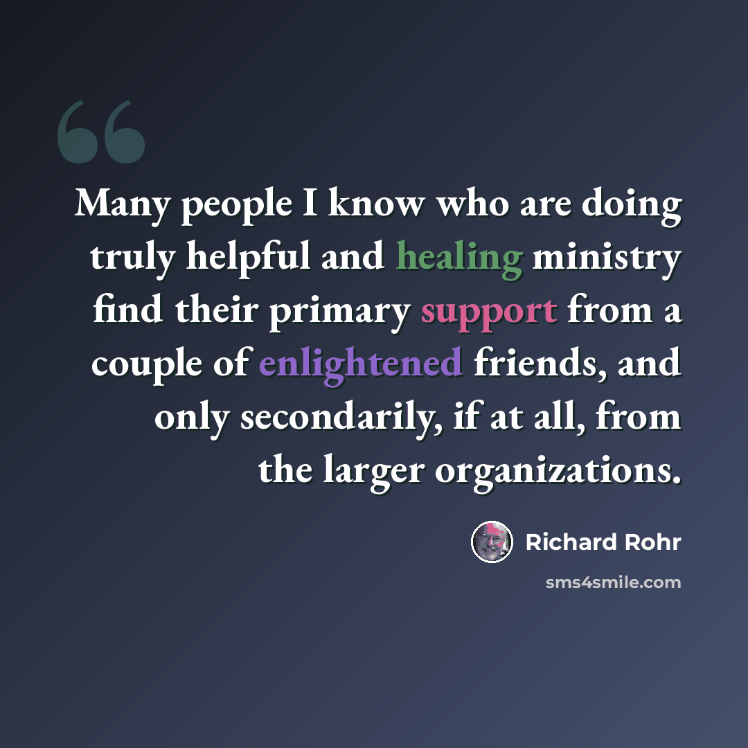 “Many people I know who are doing truly helpful and healing ministry find their primary support from a couple of enlightened friends, and only secondarily, if at all, from the larger organizations.” quote by Richard Rohr