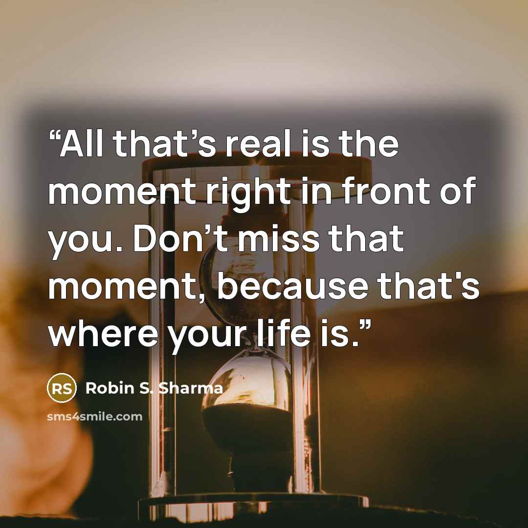 “All that's real is the moment right in front of you. Don't miss that moment, because that's where your life is.” quote by Robin S. Sharma