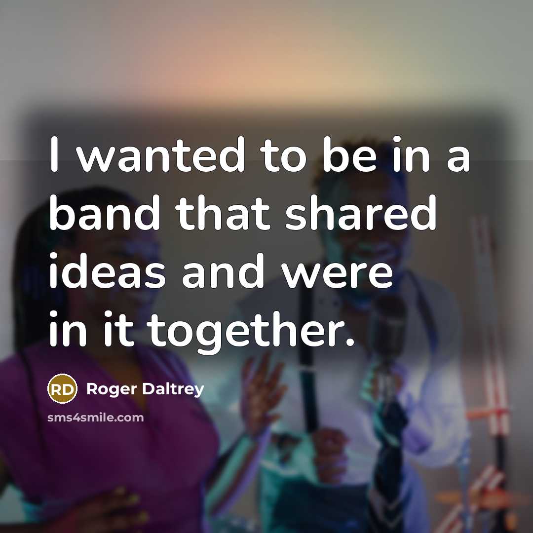 “I wanted to be in a band that shared ideas and were in it together.” quote by Roger Daltrey