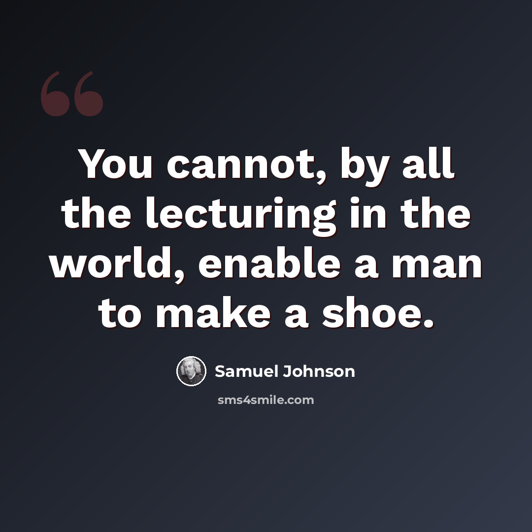 “You cannot, by all the lecturing in the world, enable a man to make a shoe.” quote by Samuel Johnson