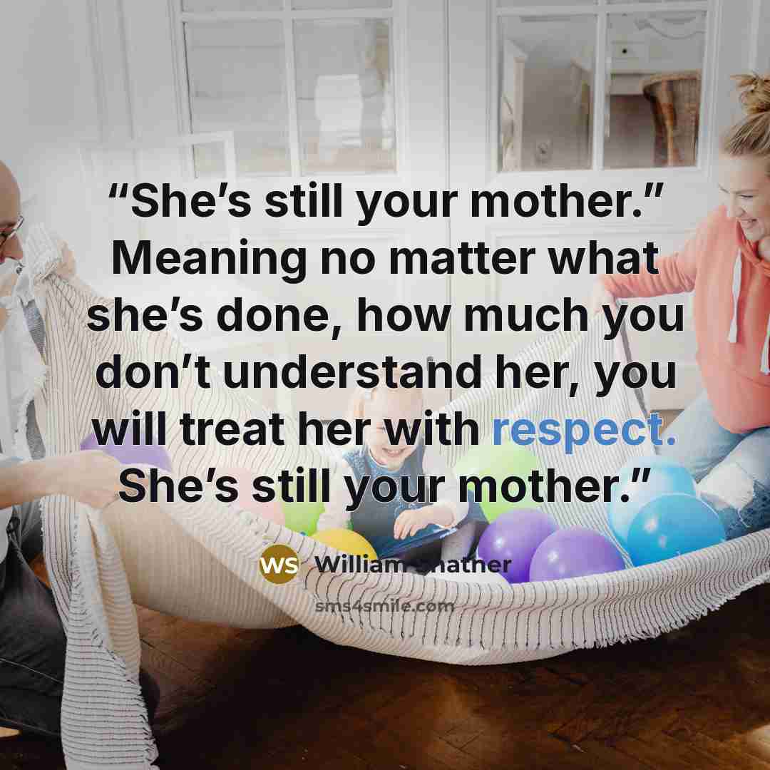 “She’s still your mother.” Meaning no matter what she’s done, how much you don’t understand her, you will treat her with respect. She’s still your mother.” quote by William Shatner